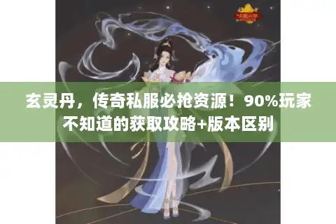 玄灵丹,传奇私服必抢资源!90%玩家不知道的获取攻略+版本区别 玄灵丹,传奇私服必抢资源!90%玩家不知道的获取攻略+版本区别