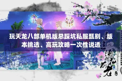 玩天龙八部单机版总踩坑私服甄别、版本挑选、高玩攻略一次性说透 玩天龙八部单机版总踩坑私服甄别、版本挑选、高玩攻略一次性说透