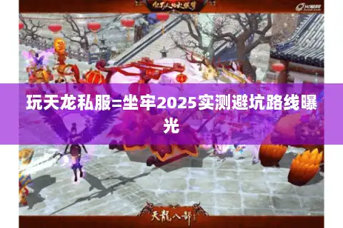 玩天龙私服=坐牢2025实测避坑路线曝光
