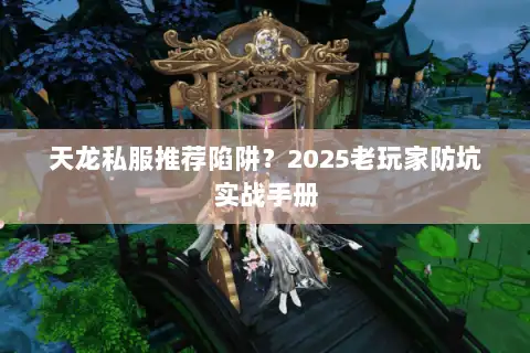 天龙私服推荐陷阱？2025老玩家防坑实战手册