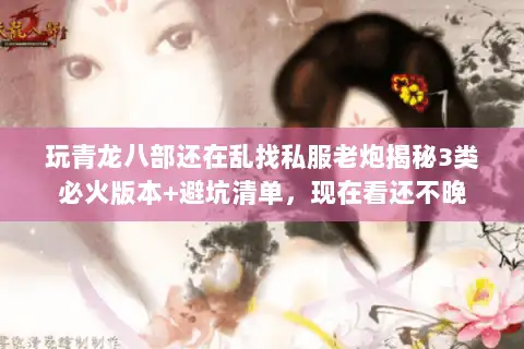 玩青龙八部还在乱找私服老炮揭秘3类必火版本+避坑清单,现在看还不晚 玩青龙八部还在乱找私服老炮揭秘3类必火版本+避坑清单,现在看还不晚