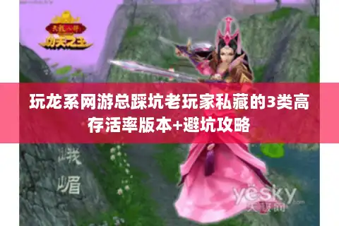 玩龙系网游总踩坑老玩家私藏的3类高存活率版本+避坑攻略 玩龙系网游总踩坑老玩家私藏的3类高存活率版本+避坑攻略