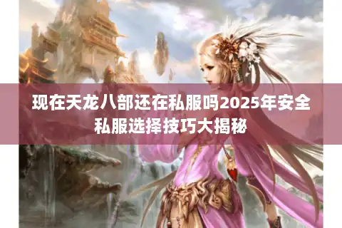现在天龙八部还在私服吗2025年安全私服选择技巧大揭秘 现在天龙八部还在私服吗2025年安全私服选择技巧大揭秘