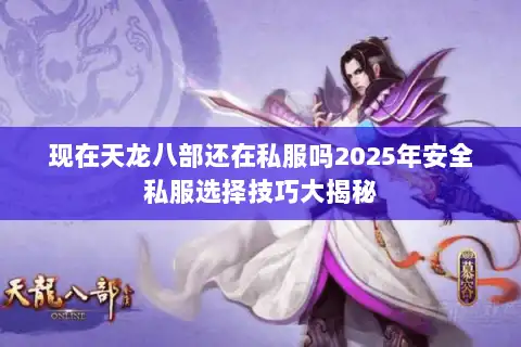 现在天龙八部还在私服吗2025年安全私服选择技巧大揭秘 现在天龙八部还在私服吗2025年安全私服选择技巧大揭秘