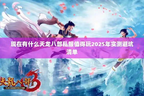 现在有什么天龙八部私服值得玩2025年实测避坑清单 现在有什么天龙八部私服值得玩2025年实测避坑清单
