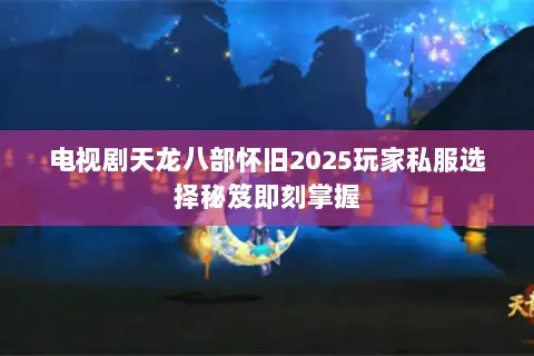 电视剧天龙八部怀旧2025玩家私服选择秘笈即刻掌握