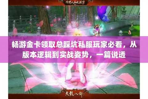 畅游金卡领取总踩坑私服玩家必看,从版本逻辑到实战姿势,一篇说透 畅游金卡领取总踩坑私服玩家必看,从版本逻辑到实战姿势,一篇说透