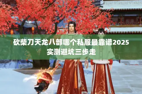 砍柴刀天龙八部哪个私服最靠谱2025实测避坑三步走