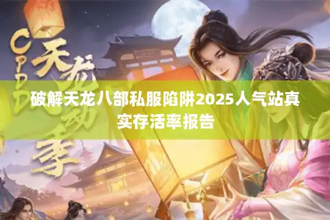 破解天龙八部私服陷阱2025人气站真实存活率报告