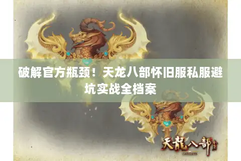 破解官方瓶颈！天龙八部怀旧服私服避坑实战全档案