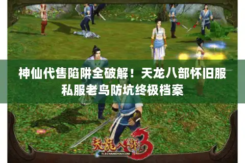 神仙代售陷阱全破解！天龙八部怀旧服私服老鸟防坑终极档案