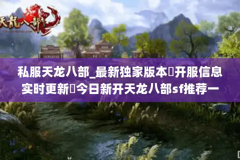 私服天龙八部_最新独家版本▷开服信息实时更新◁今日新开天龙八部sf推荐一览表 私服天龙八部_最新独家版本▷开服信息实时更新◁今日新开天龙八部sf推荐一览表