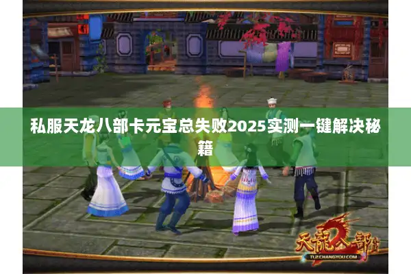 私服天龙八部卡元宝总失败2025实测一键解决秘籍 私服天龙八部卡元宝总失败2025实测一键解决秘籍