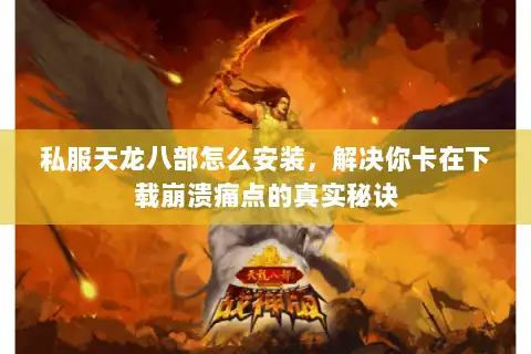 私服天龙八部怎么安装,解决你卡在下载崩溃痛点的真实秘诀 私服天龙八部怎么安装,解决你卡在下载崩溃痛点的真实秘诀