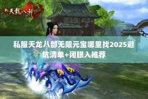 私服天龙八部无限元宝哪里找2025避坑清单+闭眼入推荐