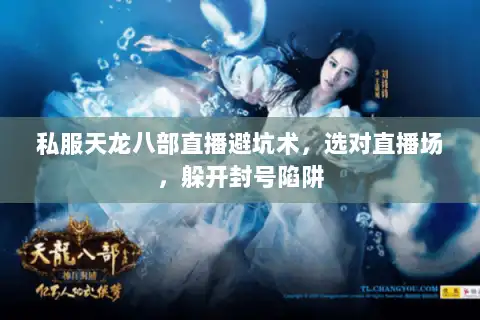 私服天龙八部直播避坑术，选对直播场，躲开封号陷阱