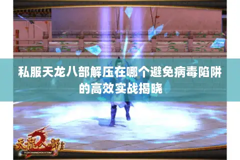 私服天龙八部解压在哪个避免病毒陷阱的高效实战揭晓