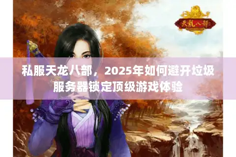 私服天龙八部，2025年如何避开垃圾服务器锁定顶级游戏体验