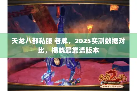 天龙八部私服 老牌,2025实测数据对比,揭晓最靠谱版本 天龙八部私服 老牌,2025实测数据对比,揭晓最靠谱版本