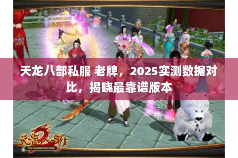 天龙八部私服 老牌,2025实测数据对比,揭晓最靠谱版本 天龙八部私服 老牌,2025实测数据对比,揭晓最靠谱版本