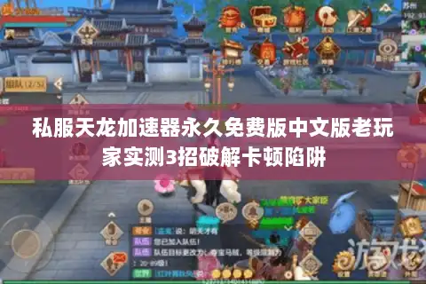 私服天龙加速器永久免费版中文版老玩家实测3招破解卡顿陷阱