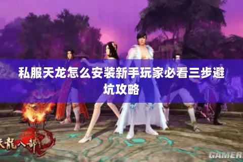 私服天龙怎么安装新手玩家必看三步避坑攻略