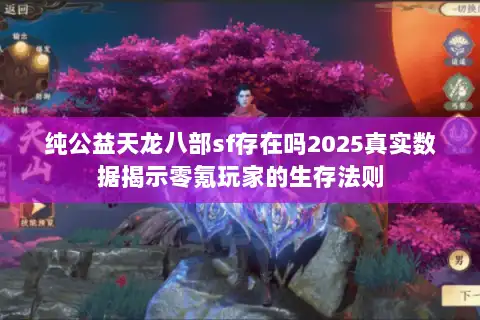 纯公益天龙八部sf存在吗2025真实数据揭示零氪玩家的生存法则