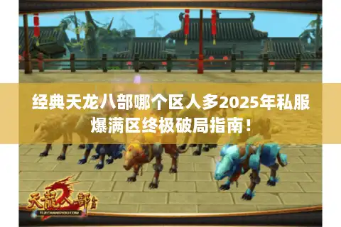 经典天龙八部哪个区人多2025年私服爆满区终极破局指南！