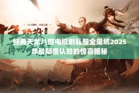 经典天龙八部电视剧私服全是坑2025年最颠覆认知的惊喜揭秘