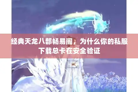 经典天龙八部畅易阁，为什么你的私服下载总卡在安全验证