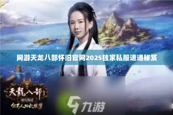 网游天龙八部怀旧官网2025独家私服速通秘笈