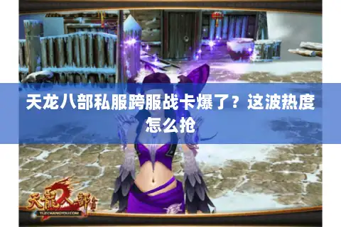 天龙八部私服跨服战卡爆了？这波热度怎么抢