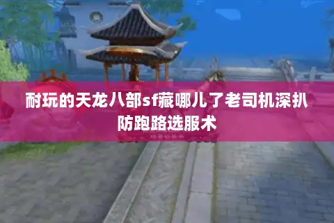 耐玩的天龙八部sf藏哪儿了老司机深扒防跑路选服术 耐玩的天龙八部sf藏哪儿了老司机深扒防跑路选服术