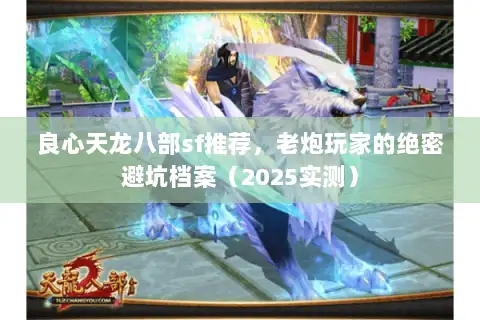 良心天龙八部sf推荐，老炮玩家的绝密避坑档案（2025实测）