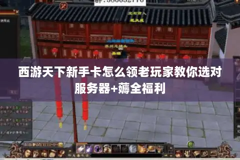 西游天下新手卡怎么领老玩家教你选对服务器+薅全福利