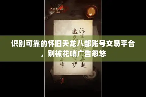 识别可靠的怀旧天龙八部账号交易平台,别被花哨广告忽悠 识别可靠的怀旧天龙八部账号交易平台,别被花哨广告忽悠