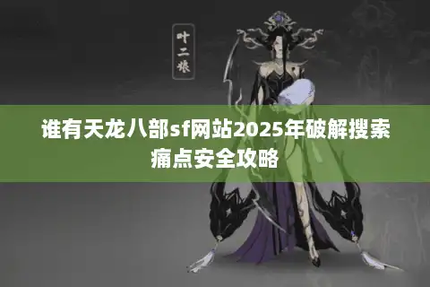 谁有天龙八部sf网站2025年破解搜索痛点安全攻略