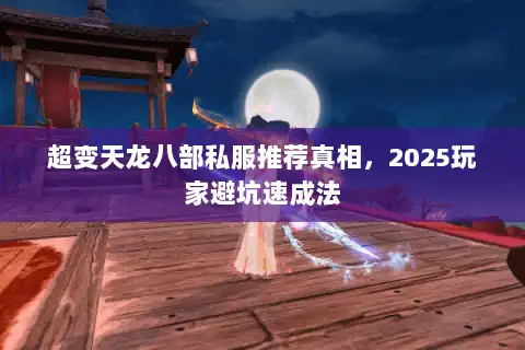 超变天龙八部私服推荐真相,2025玩家避坑速成法 超变天龙八部私服推荐真相,2025玩家避坑速成法