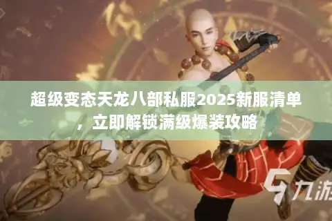 超级变态天龙八部私服2025新服清单，立即解锁满级爆装攻略