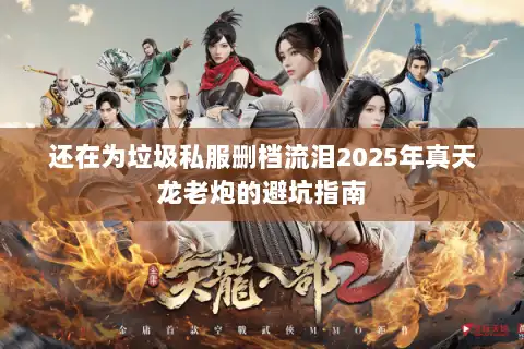 还在为垃圾私服删档流泪2025年真天龙老炮的避坑指南 还在为垃圾私服删档流泪2025年真天龙老炮的避坑指南