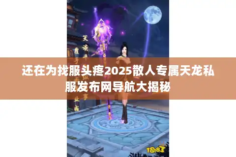 还在为找服头疼2025散人专属天龙私服发布网导航大揭秘