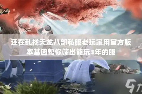 还在乱找天龙八部私服老玩家用官方版本基因帮你筛出能玩3年的服