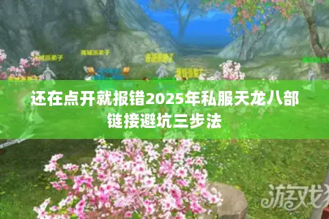 还在点开就报错2025年私服天龙八部链接避坑三步法