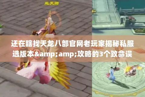 还在瞎找天龙八部官网老玩家揭秘私服选版本&amp;攻略的3个致命误区
