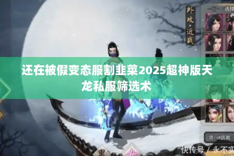 还在被假变态服割韭菜2025超神版天龙私服筛选术