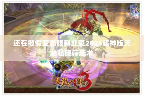还在被假变态服割韭菜2025超神版天龙私服筛选术