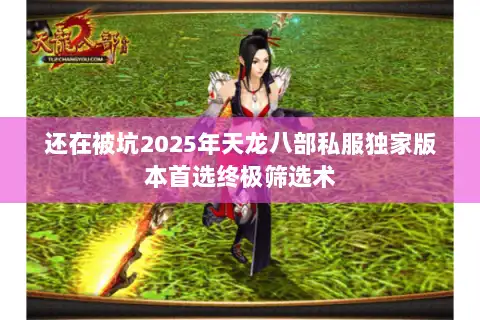 还在被坑2025年天龙八部私服独家版本首选终极筛选术