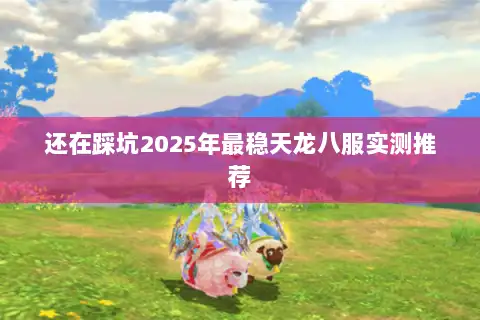 还在踩坑2025年最稳天龙八服实测推荐