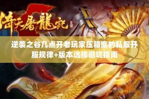 逆袭之谷几点开老玩家压箱底的私服开服规律+版本选择避坑指南 逆袭之谷几点开老玩家压箱底的私服开服规律+版本选择避坑指南