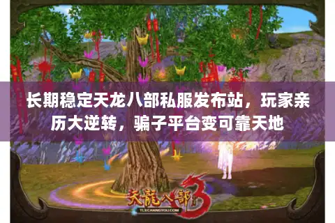 长期稳定天龙八部私服发布站，玩家亲历大逆转，骗子平台变可靠天地